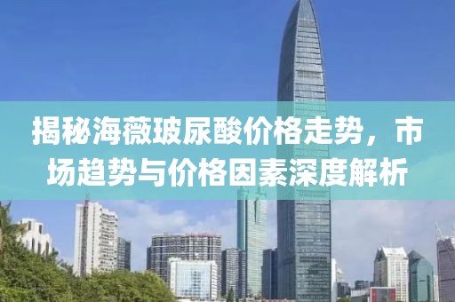揭秘海薇玻尿酸价格走势，市场趋势与价格因素深度解析