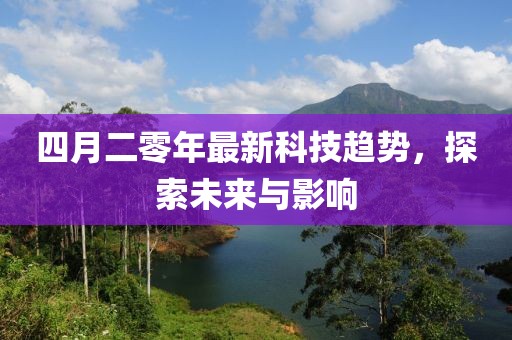 四月二零年最新科技趋势，探索未来与影响
