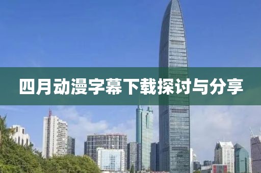 四月动漫字幕下载探讨与分享