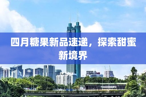 四月糖果新品速递，探索甜蜜新境界