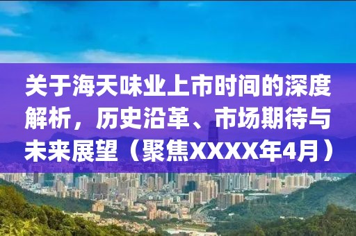 关于海天味业上市时间的深度解析，历史沿革、市场期待与未来展望（聚焦XXXX年4月）