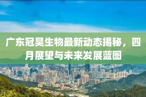 广东冠昊生物最新动态揭秘，四月展望与未来发展蓝图