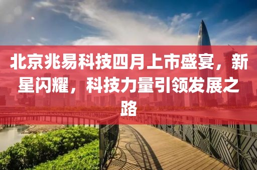 北京兆易科技四月上市盛宴，新星闪耀，科技力量引领发展之路