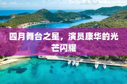 四月舞台之星，演员康华的光芒闪耀