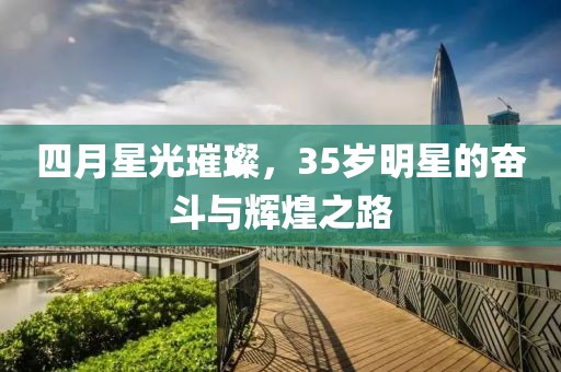四月星光璀璨，35岁明星的奋斗与辉煌之路