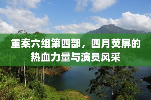 重案六组第四部，四月荧屏的热血力量与演员风采