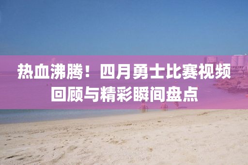 热血沸腾！四月勇士比赛视频回顾与精彩瞬间盘点