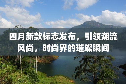 四月新款标志发布，引领潮流风尚，时尚界的璀璨瞬间