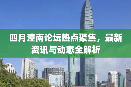 四月潼南论坛热点聚焦，最新资讯与动态全解析