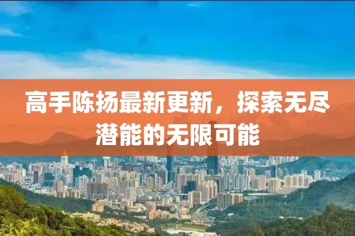 高手陈扬最新更新，探索无尽潜能的无限可能