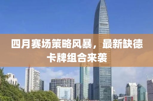 四月赛场策略风暴，最新缺德卡牌组合来袭