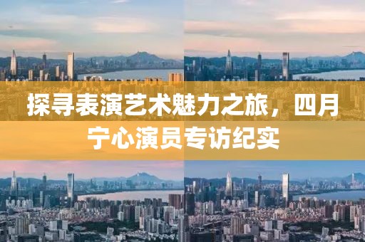 探寻表演艺术魅力之旅，四月宁心演员专访纪实