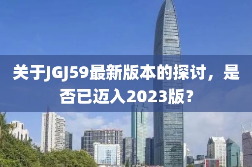 关于JGJ59最新版本的探讨，是否已迈入2023版？