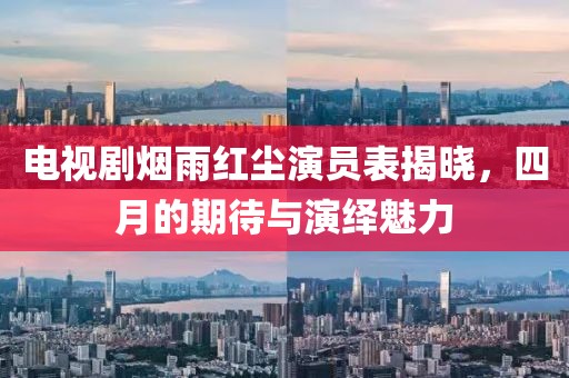 电视剧烟雨红尘演员表揭晓，四月的期待与演绎魅力