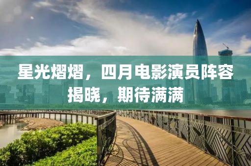 星光熠熠，四月电影演员阵容揭晓，期待满满