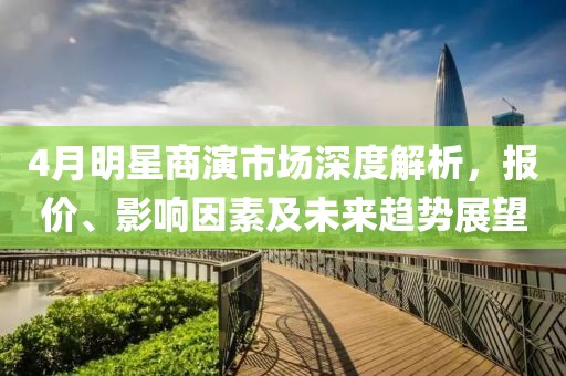 4月明星商演市场深度解析，报价、影响因素及未来趋势展望