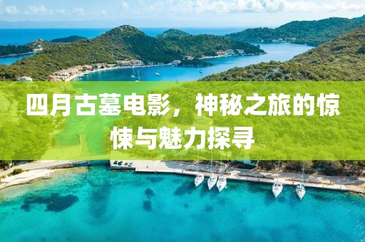 四月古墓电影，神秘之旅的惊悚与魅力探寻