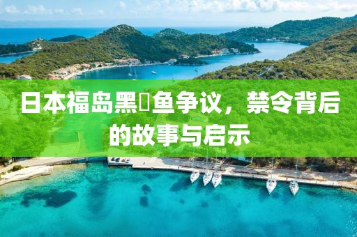 日本福岛黑鲉鱼争议，禁令背后的故事与启示