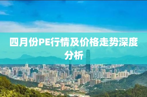 四月份PE行情及价格走势深度分析