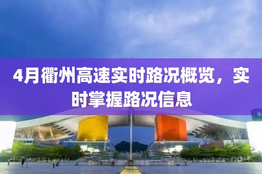 4月衢州高速实时路况概览，实时掌握路况信息