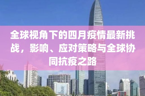 全球视角下的四月疫情最新挑战，影响、应对策略与全球协同抗疫之路