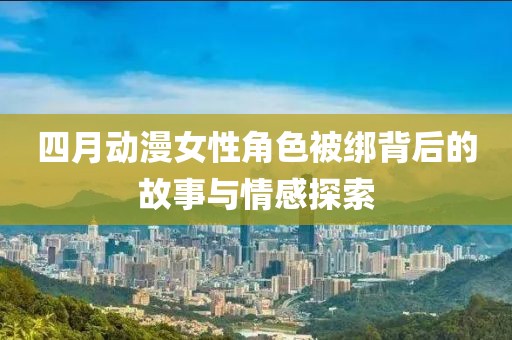 四月动漫女性角色被绑背后的故事与情感探索