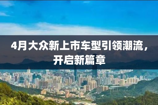 4月大众新上市车型引领潮流，开启新篇章