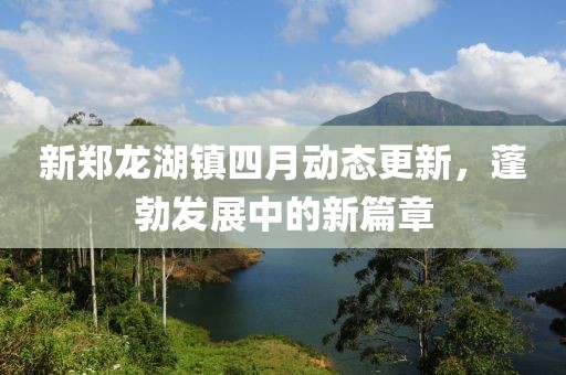 新郑龙湖镇四月动态更新，蓬勃发展中的新篇章