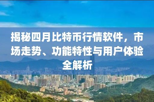 揭秘四月比特币行情软件，市场走势、功能特性与用户体验全解析