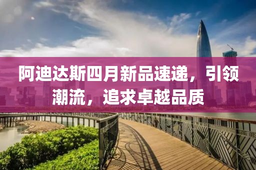 阿迪达斯四月新品速递，引领潮流，追求卓越品质