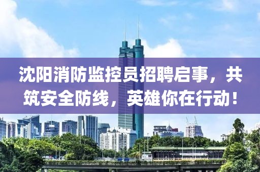 沈阳消防监控员招聘启事，共筑安全防线，英雄你在行动！