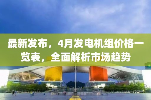 最新发布，4月发电机组价格一览表，全面解析市场趋势