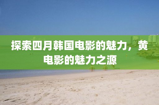 探索四月韩国电影的魅力，黄电影的魅力之源
