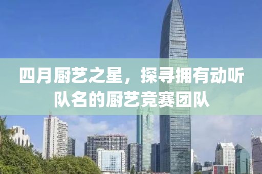 四月厨艺之星，探寻拥有动听队名的厨艺竞赛团队