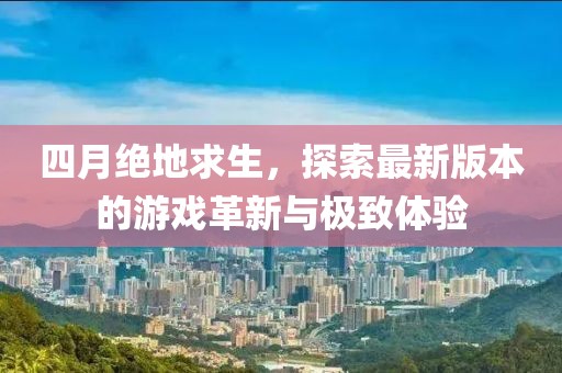 四月绝地求生，探索最新版本的游戏革新与极致体验