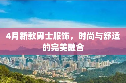 4月新款男士服饰，时尚与舒适的完美融合