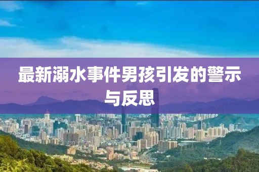 最新溺水事件男孩引发的警示与反思