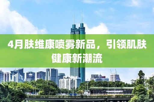 4月肤维康喷雾新品，引领肌肤健康新潮流