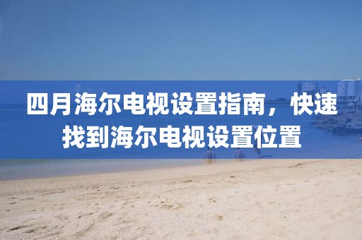 四月海尔电视设置指南，快速找到海尔电视设置位置