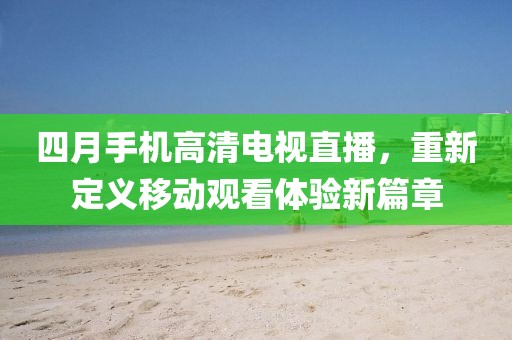 四月手机高清电视直播，重新定义移动观看体验新篇章