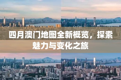 四月澳门地图全新概览，探索魅力与变化之旅