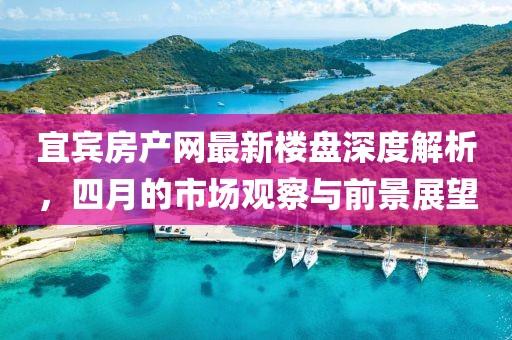 宜宾房产网最新楼盘深度解析，四月的市场观察与前景展望