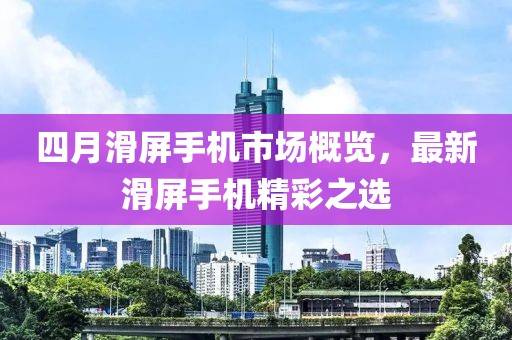 四月滑屏手机市场概览，最新滑屏手机精彩之选