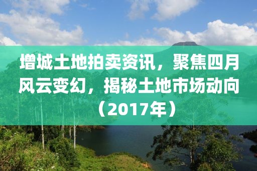 增城土地拍卖资讯，聚焦四月风云变幻，揭秘土地市场动向（2017年）