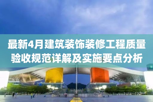 最新4月建筑装饰装修工程质量验收规范详解及实施要点分析