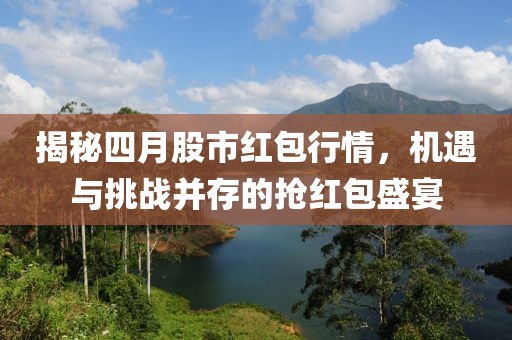 揭秘四月股市红包行情，机遇与挑战并存的抢红包盛宴