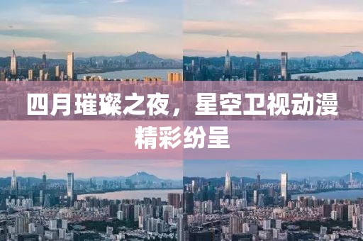 四月璀璨之夜，星空卫视动漫精彩纷呈