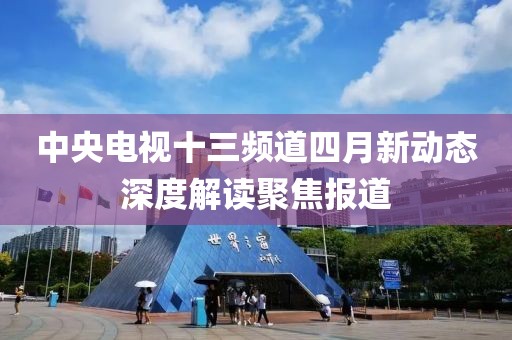 中央电视十三频道四月新动态深度解读聚焦报道