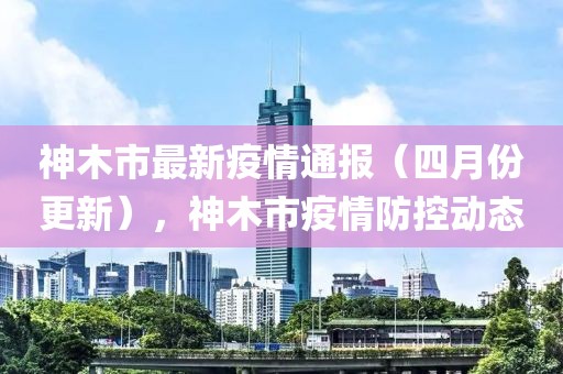 神木市最新疫情通报（四月份更新），神木市疫情防控动态