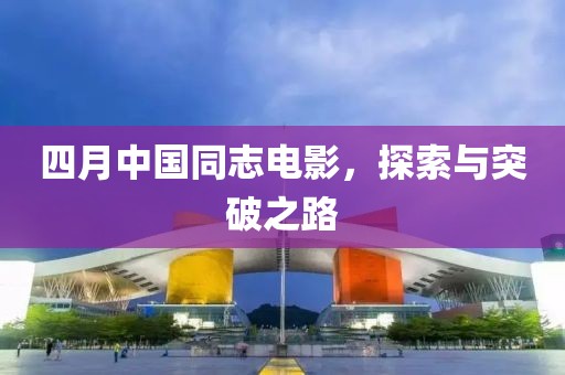 四月中国同志电影，探索与突破之路